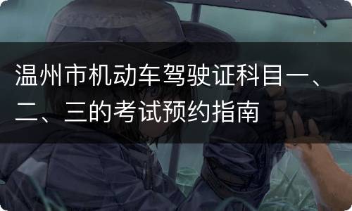 温州市机动车驾驶证科目一、二、三的考试预约指南