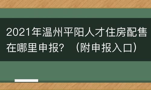 2021年温州平阳人才住房配售在哪里申报？（附申报入口）