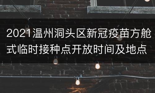2021温州洞头区新冠疫苗方舱式临时接种点开放时间及地点