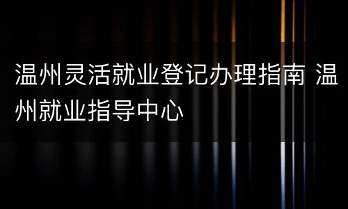 温州灵活就业登记办理指南 温州就业指导中心