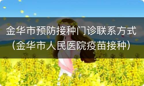 金华市预防接种门诊联系方式（金华市人民医院疫苗接种）