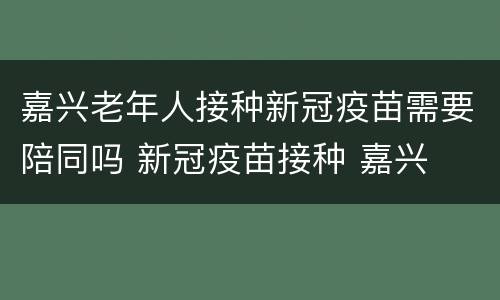 嘉兴老年人接种新冠疫苗需要陪同吗 新冠疫苗接种 嘉兴