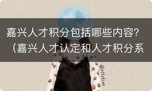 嘉兴人才积分包括哪些内容？（嘉兴人才认定和人才积分系统）