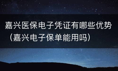嘉兴医保电子凭证有哪些优势（嘉兴电子保单能用吗）
