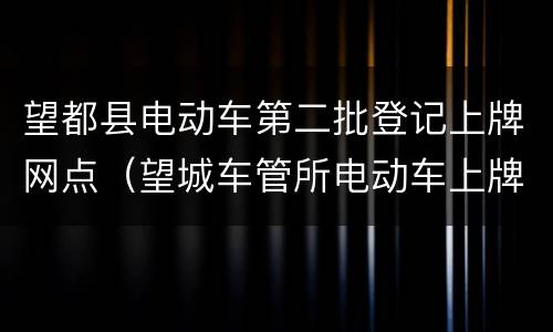 望都县电动车第二批登记上牌网点（望城车管所电动车上牌）