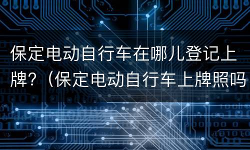 保定电动自行车在哪儿登记上牌?（保定电动自行车上牌照吗）
