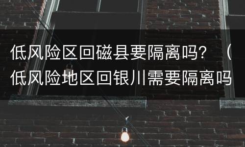 低风险区回磁县要隔离吗？（低风险地区回银川需要隔离吗）