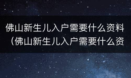 佛山新生儿入户需要什么资料（佛山新生儿入户需要什么资料2021）