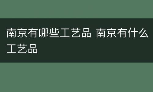 南京有哪些工艺品 南京有什么工艺品