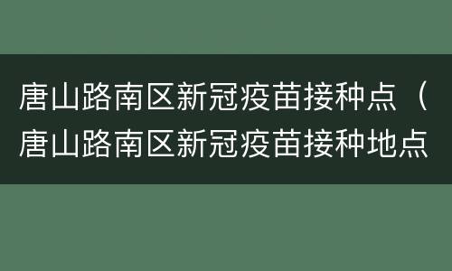 唐山路南区新冠疫苗接种点（唐山路南区新冠疫苗接种地点）