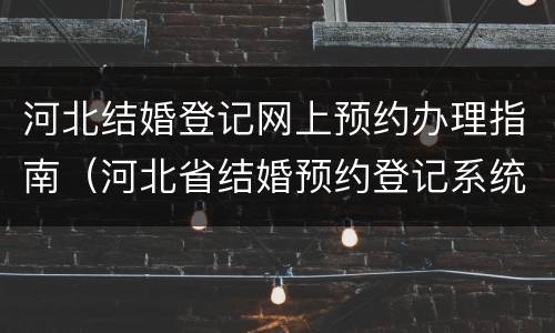 河北结婚登记网上预约办理指南（河北省结婚预约登记系统）