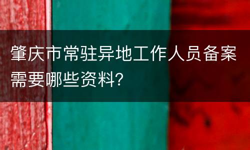 肇庆市常驻异地工作人员备案需要哪些资料？
