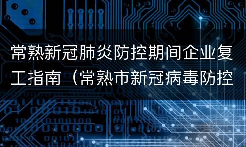 常熟新冠肺炎防控期间企业复工指南（常熟市新冠病毒防控办公室）