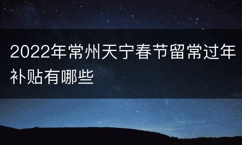 2022年常州天宁春节留常过年补贴有哪些