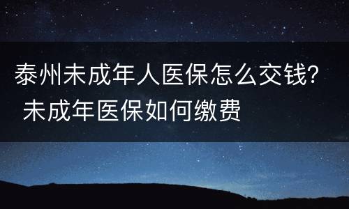 泰州未成年人医保怎么交钱？ 未成年医保如何缴费