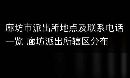 廊坊市派出所地点及联系电话一览 廊坊派出所辖区分布