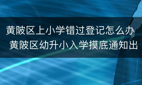 黄陂区上小学错过登记怎么办 黄陂区幼升小入学摸底通知出来了吗