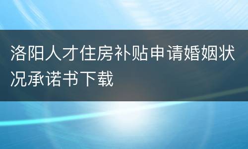 洛阳人才住房补贴申请婚姻状况承诺书下载