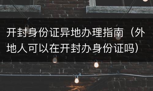 开封身份证异地办理指南（外地人可以在开封办身份证吗）