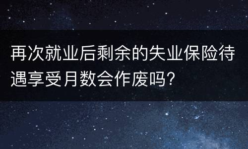 再次就业后剩余的失业保险待遇享受月数会作废吗?
