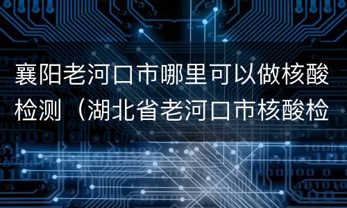 襄阳老河口市哪里可以做核酸检测（湖北省老河口市核酸检测在哪里做）