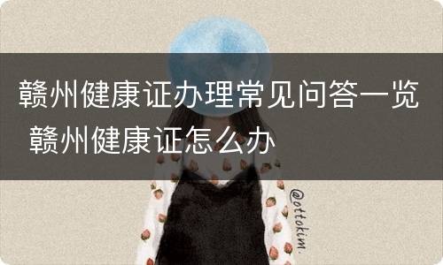 赣州健康证办理常见问答一览 赣州健康证怎么办