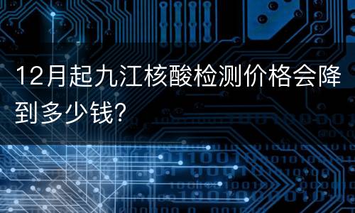 12月起九江核酸检测价格会降到多少钱?