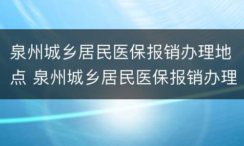 泉州城乡居民医保报销办理地点 泉州城乡居民医保报销办理地点查询