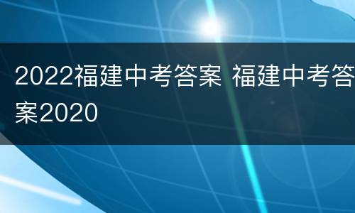 2022福建中考答案 福建中考答案2020