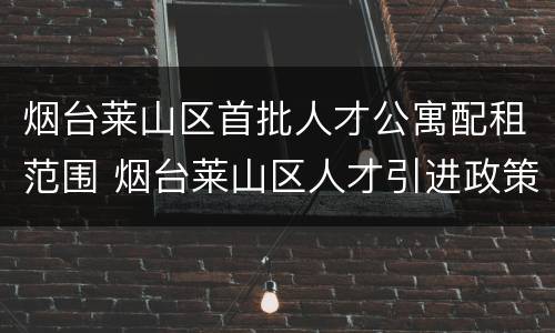 烟台莱山区首批人才公寓配租范围 烟台莱山区人才引进政策