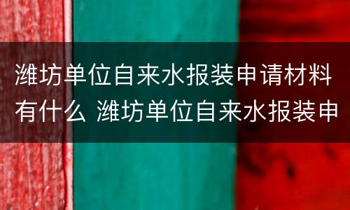 潍坊单位自来水报装申请材料有什么 潍坊单位自来水报装申请材料有什么要求