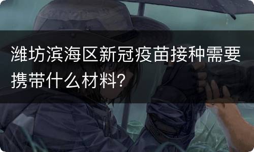 潍坊滨海区新冠疫苗接种需要携带什么材料？