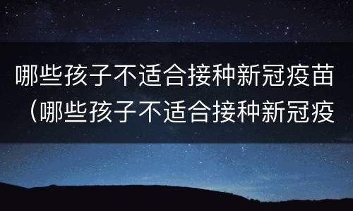 哪些孩子不适合接种新冠疫苗（哪些孩子不适合接种新冠疫苗呢）