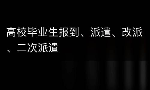 高校毕业生报到、派遣、改派、二次派遣