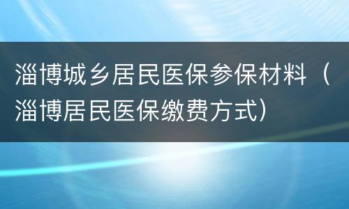 淄博城乡居民医保参保材料（淄博居民医保缴费方式）