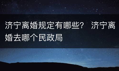 济宁离婚规定有哪些？ 济宁离婚去哪个民政局