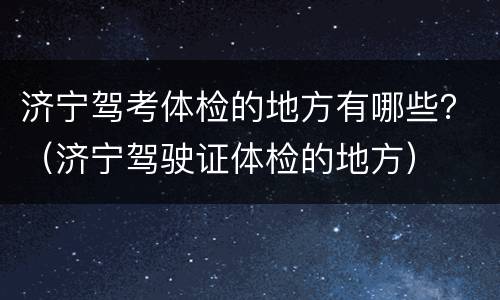 济宁驾考体检的地方有哪些？（济宁驾驶证体检的地方）