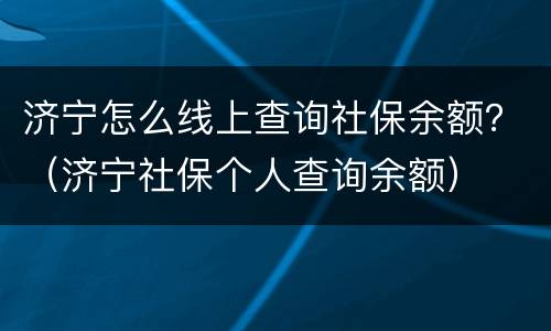 济宁怎么线上查询社保余额？（济宁社保个人查询余额）