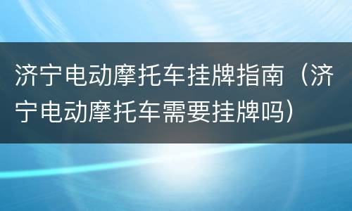济宁电动摩托车挂牌指南（济宁电动摩托车需要挂牌吗）