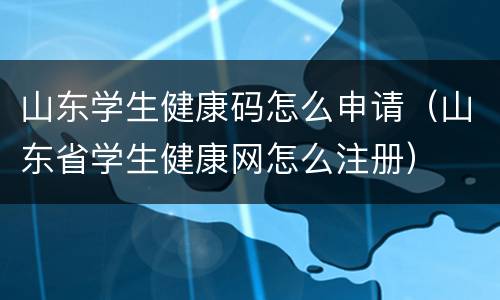山东学生健康码怎么申请（山东省学生健康网怎么注册）