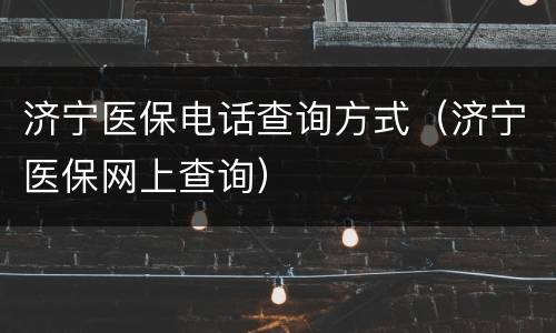 济宁医保电话查询方式（济宁医保网上查询）