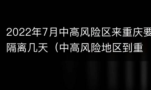 2022年7月中高风险区来重庆要隔离几天（中高风险地区到重庆）