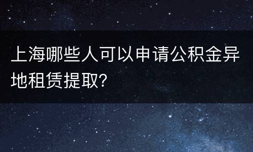 上海哪些人可以申请公积金异地租赁提取？