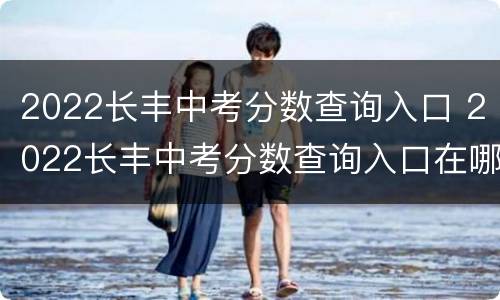 2022长丰中考分数查询入口 2022长丰中考分数查询入口在哪里