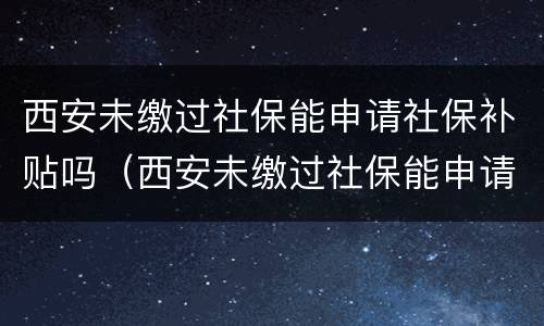 西安未缴过社保能申请社保补贴吗（西安未缴过社保能申请社保补贴吗）