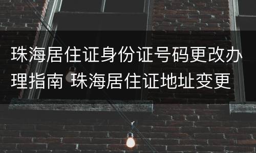 珠海居住证身份证号码更改办理指南 珠海居住证地址变更