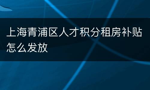 上海青浦区人才积分租房补贴怎么发放