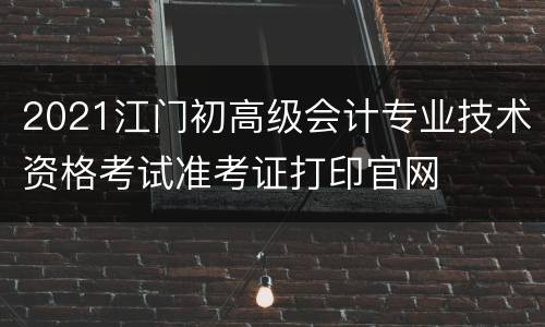 2021江门初高级会计专业技术资格考试准考证打印官网