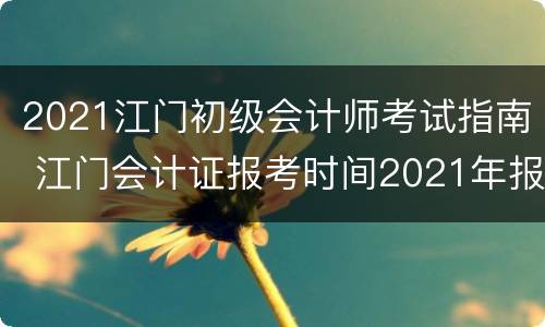 2021江门初级会计师考试指南 江门会计证报考时间2021年报名