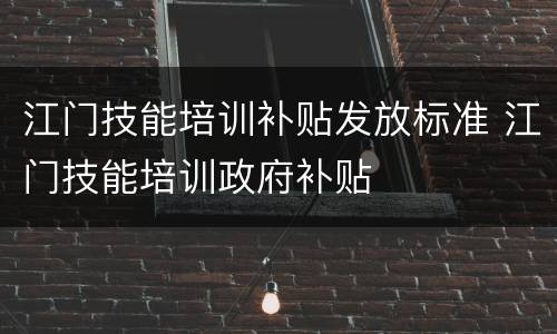 江门技能培训补贴发放标准 江门技能培训政府补贴